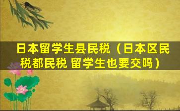 日本留学生县民税（日本区民税都民税 留学生也要交吗）